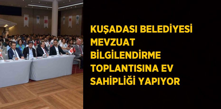 KUŞADASI BELEDİYESİ MEVZUAT BİLGİLENDİRME TOPLANTISINA EV SAHİPLİĞİ YAPIYOR