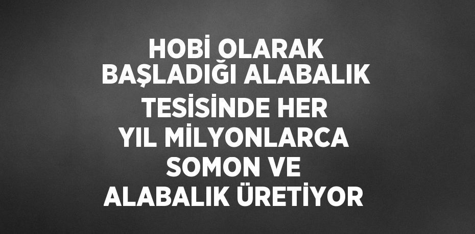 HOBİ OLARAK BAŞLADIĞI ALABALIK TESİSİNDE HER YIL MİLYONLARCA SOMON VE ALABALIK ÜRETİYOR