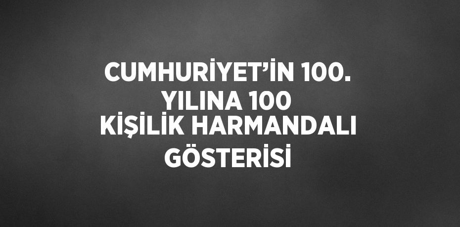 CUMHURİYET’İN 100. YILINA 100 KİŞİLİK HARMANDALI GÖSTERİSİ