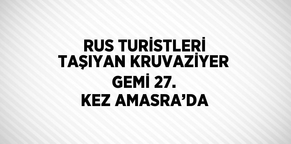 RUS TURİSTLERİ TAŞIYAN KRUVAZİYER GEMİ 27. KEZ AMASRA’DA