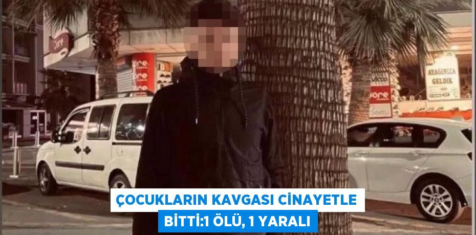 ÇOCUKLARIN KAVGASI CİNAYETLE BİTTİ:1 ÖLÜ, 1 YARALI