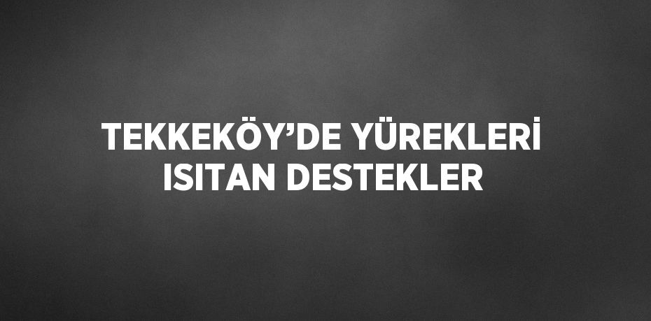 TEKKEKÖY’DE YÜREKLERİ ISITAN DESTEKLER