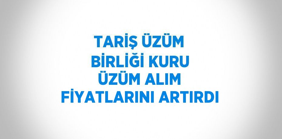 TARİŞ ÜZÜM BİRLİĞİ KURU ÜZÜM ALIM FİYATLARINI ARTIRDI