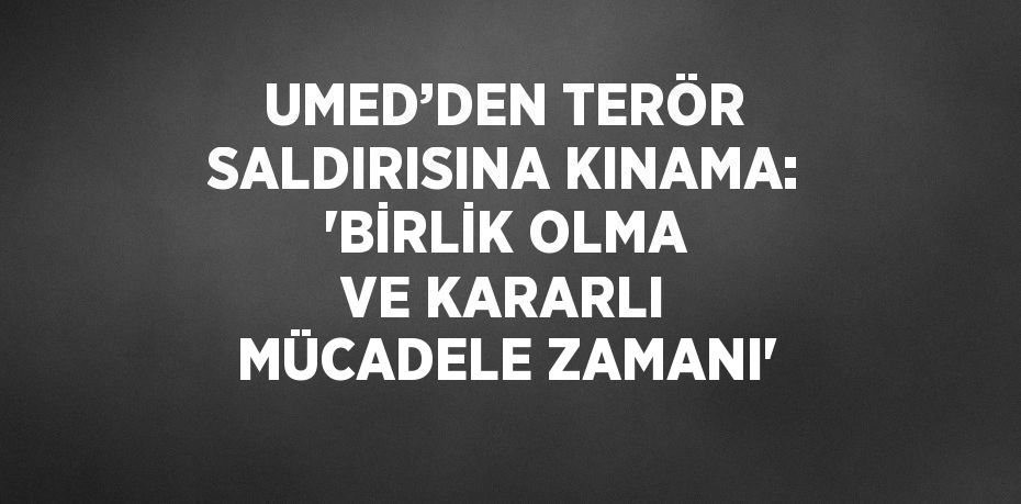 UMED’DEN TERÖR SALDIRISINA KINAMA: 'BİRLİK OLMA VE KARARLI MÜCADELE ZAMANI'