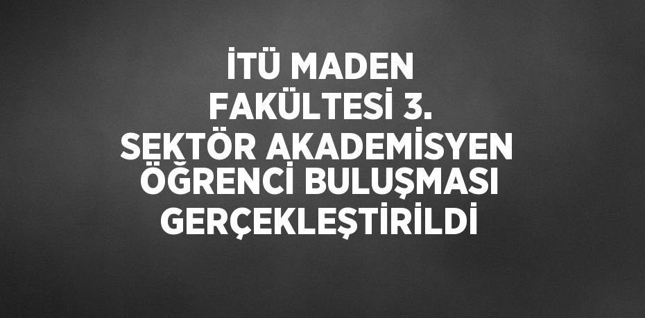 İTÜ MADEN FAKÜLTESİ 3. SEKTÖR AKADEMİSYEN ÖĞRENCİ BULUŞMASI GERÇEKLEŞTİRİLDİ