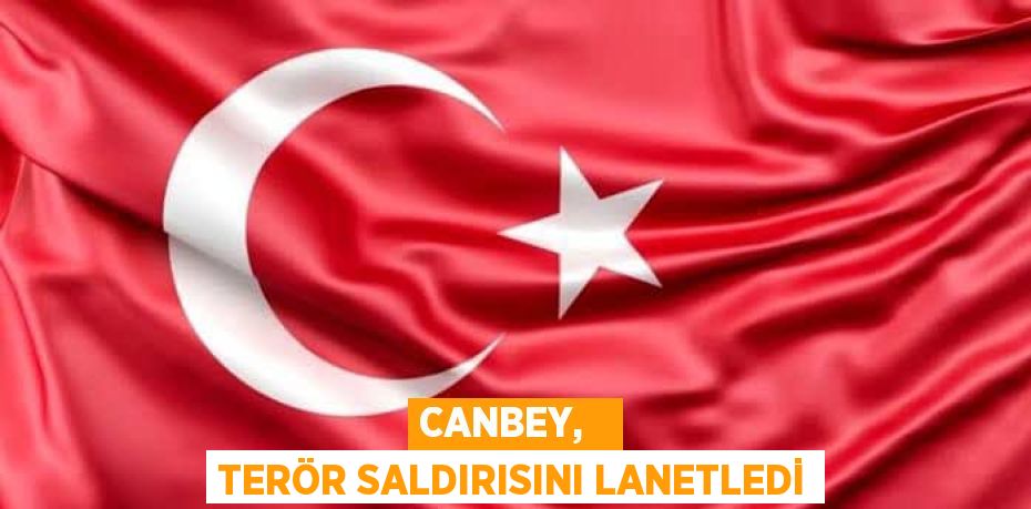 CANBEY,   TERÖR SALDIRISINI LANETLEDİ