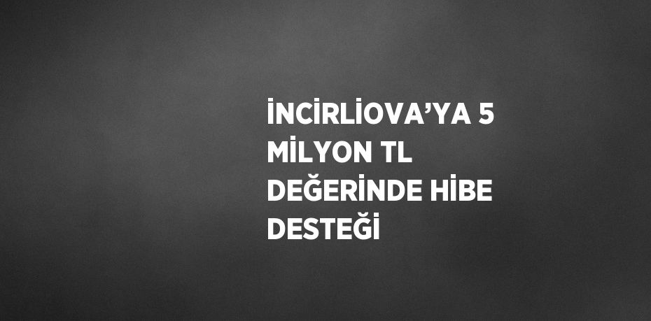 İNCİRLİOVA’YA 5 MİLYON TL DEĞERİNDE HİBE DESTEĞİ