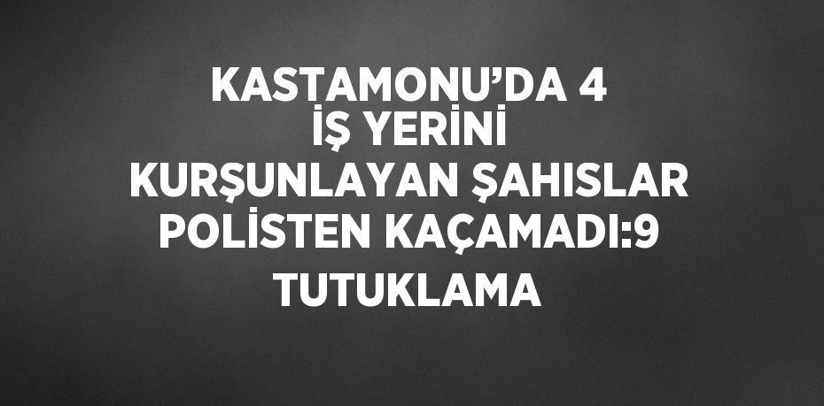 KASTAMONU’DA 4 İŞ YERİNİ KURŞUNLAYAN ŞAHISLAR POLİSTEN KAÇAMADI:9 TUTUKLAMA