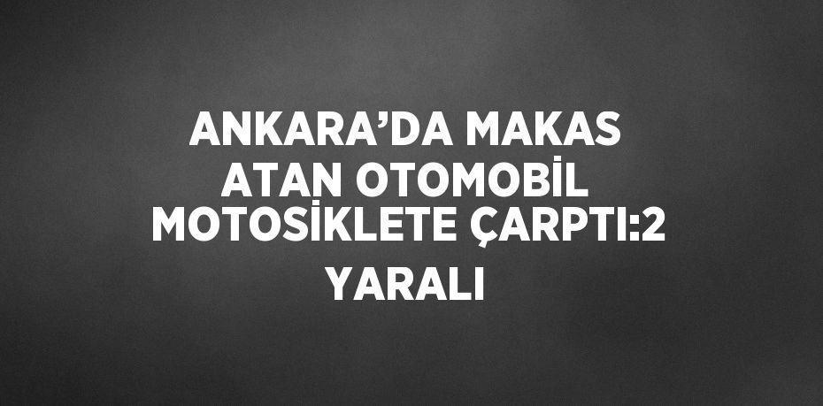 ANKARA’DA MAKAS ATAN OTOMOBİL MOTOSİKLETE ÇARPTI:2 YARALI