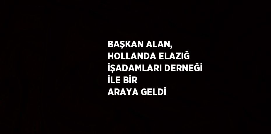 BAŞKAN ALAN, HOLLANDA ELAZIĞ İŞADAMLARI DERNEĞİ İLE BİR ARAYA GELDİ