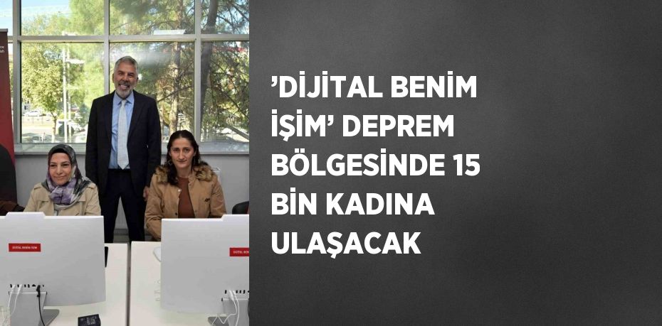 ’DİJİTAL BENİM İŞİM’ DEPREM BÖLGESİNDE 15 BİN KADINA ULAŞACAK