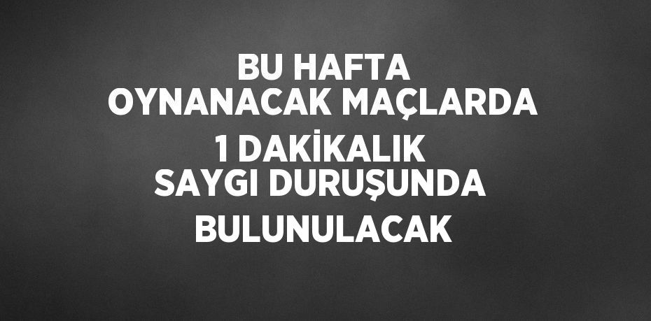 BU HAFTA OYNANACAK MAÇLARDA 1 DAKİKALIK SAYGI DURUŞUNDA BULUNULACAK