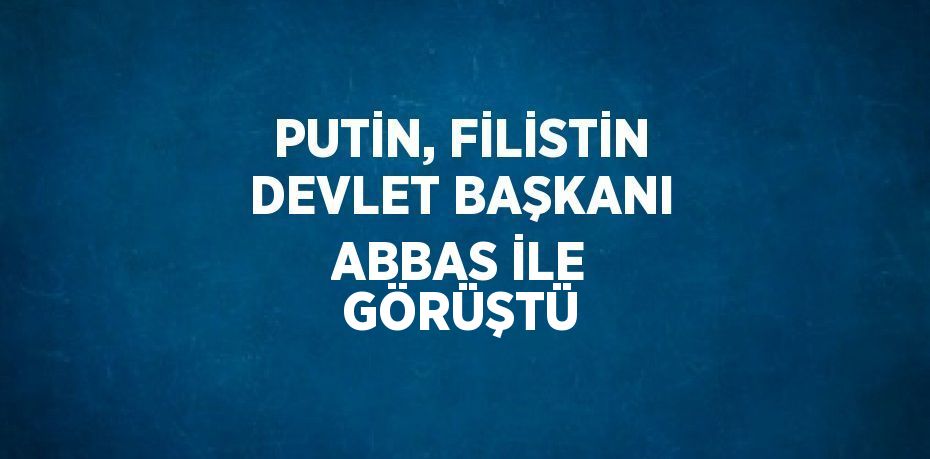 PUTİN, FİLİSTİN DEVLET BAŞKANI ABBAS İLE GÖRÜŞTÜ