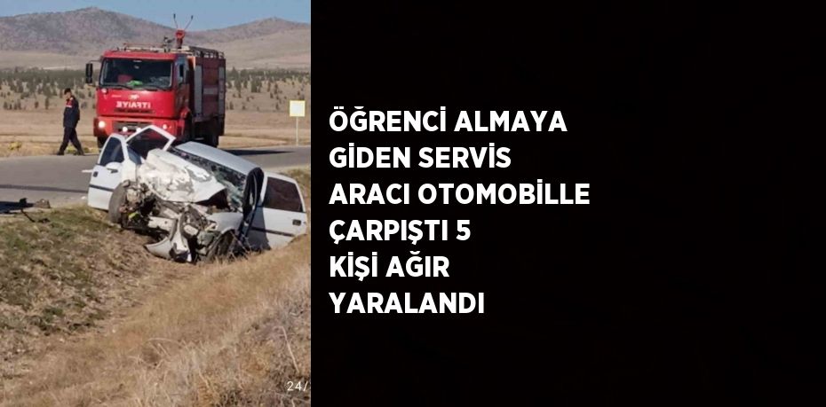 ÖĞRENCİ ALMAYA GİDEN SERVİS ARACI OTOMOBİLLE ÇARPIŞTI 5 KİŞİ AĞIR YARALANDI