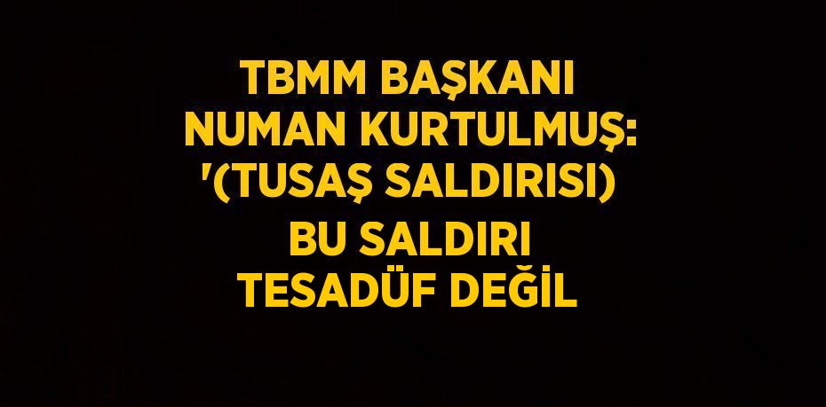 TBMM BAŞKANI NUMAN KURTULMUŞ: '(TUSAŞ SALDIRISI) BU SALDIRI TESADÜF DEĞİL