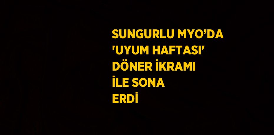 SUNGURLU MYO’DA 'UYUM HAFTASI' DÖNER İKRAMI İLE SONA ERDİ