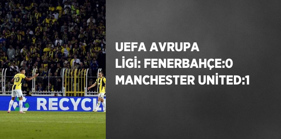 UEFA AVRUPA LİGİ: FENERBAHÇE:0 MANCHESTER UNİTED:1