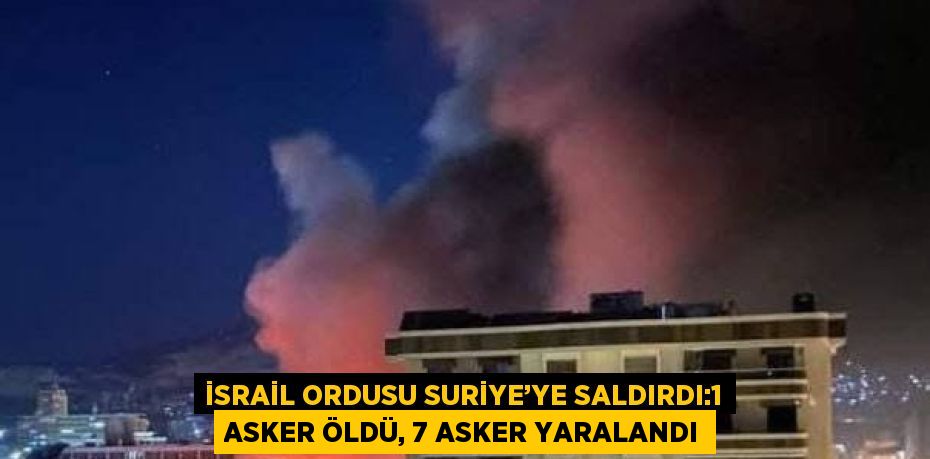 İSRAİL ORDUSU SURİYE’YE SALDIRDI:1 ASKER ÖLDÜ, 7 ASKER YARALANDI