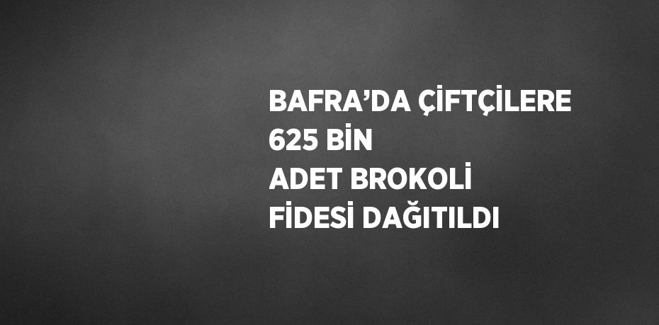 BAFRA’DA ÇİFTÇİLERE 625 BİN ADET BROKOLİ FİDESİ DAĞITILDI