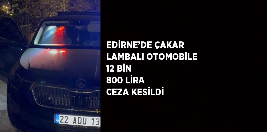 EDİRNE’DE ÇAKAR LAMBALI OTOMOBİLE 12 BİN 800 LİRA CEZA KESİLDİ