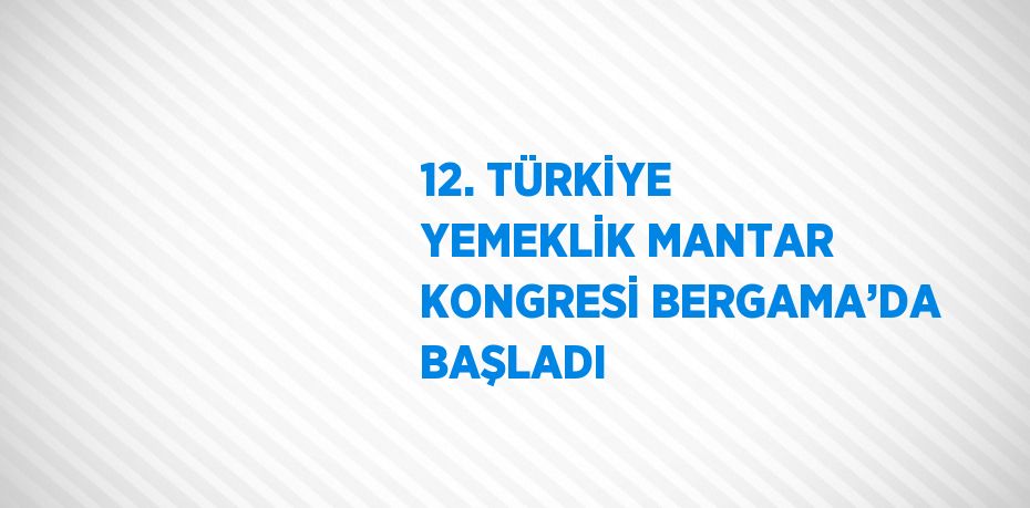 12. TÜRKİYE YEMEKLİK MANTAR KONGRESİ BERGAMA’DA BAŞLADI