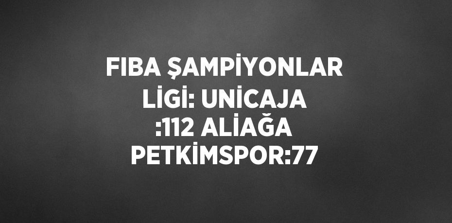 FIBA ŞAMPİYONLAR LİGİ: UNİCAJA :112 ALİAĞA PETKİMSPOR:77