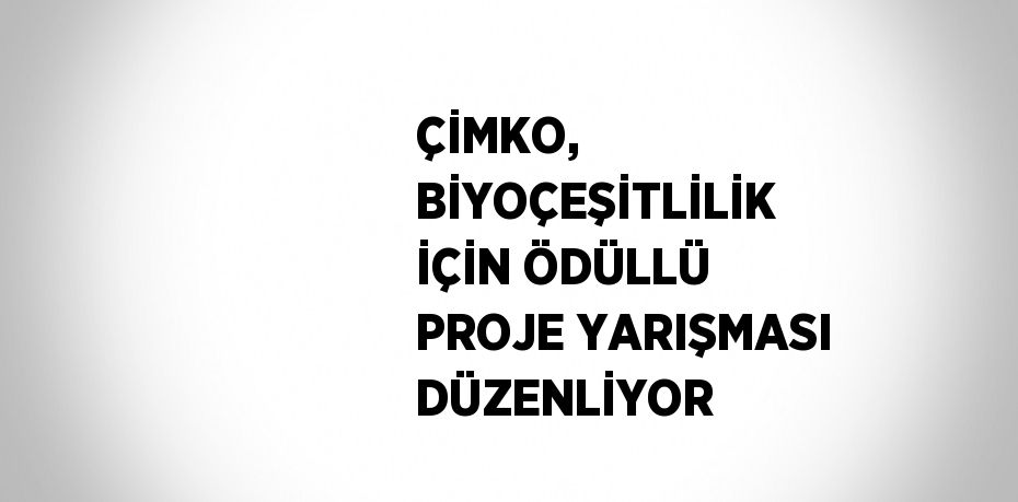 ÇİMKO, BİYOÇEŞİTLİLİK İÇİN ÖDÜLLÜ PROJE YARIŞMASI DÜZENLİYOR