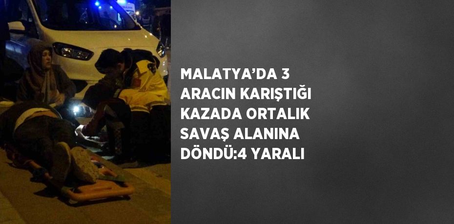 MALATYA’DA 3 ARACIN KARIŞTIĞI KAZADA ORTALIK SAVAŞ ALANINA DÖNDÜ:4 YARALI