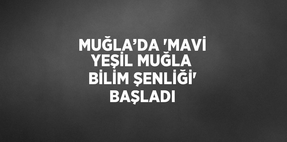 MUĞLA’DA 'MAVİ YEŞİL MUĞLA BİLİM ŞENLİĞİ' BAŞLADI