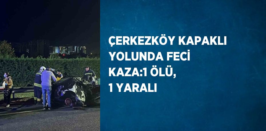 ÇERKEZKÖY KAPAKLI YOLUNDA FECİ KAZA:1 ÖLÜ, 1 YARALI