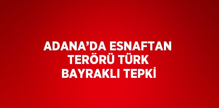 ADANA’DA ESNAFTAN TERÖRÜ TÜRK BAYRAKLI TEPKİ