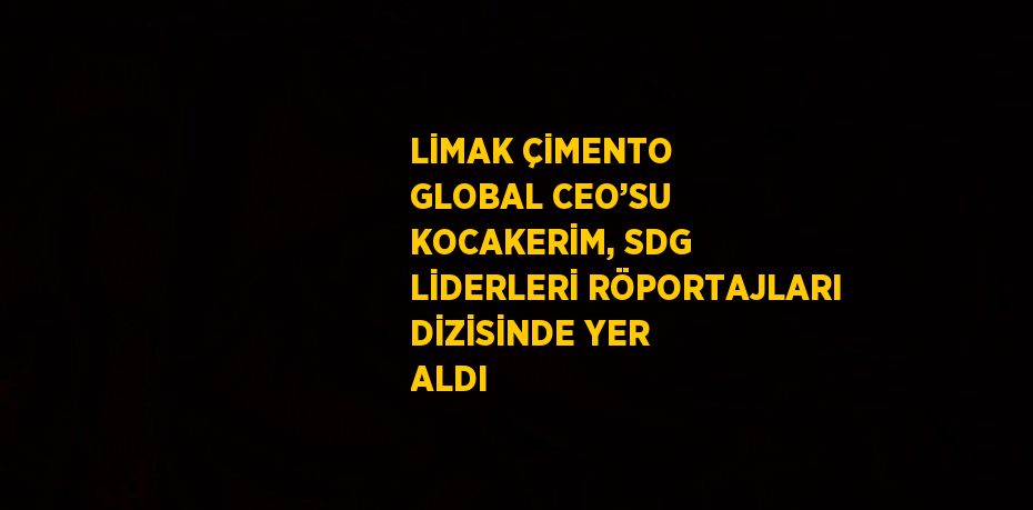 LİMAK ÇİMENTO GLOBAL CEO’SU KOCAKERİM, SDG LİDERLERİ RÖPORTAJLARI DİZİSİNDE YER ALDI