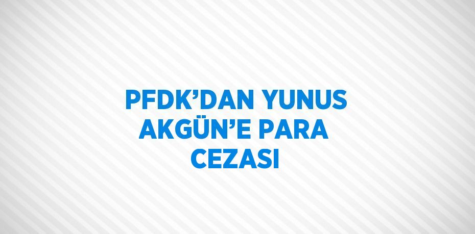 PFDK’DAN YUNUS AKGÜN’E PARA CEZASI