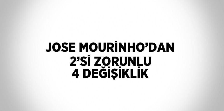 JOSE MOURİNHO’DAN 2’Sİ ZORUNLU 4 DEĞİŞİKLİK