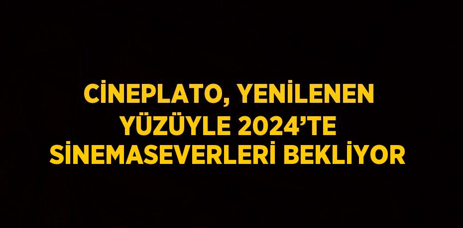 CİNEPLATO, YENİLENEN YÜZÜYLE 2024’TE SİNEMASEVERLERİ BEKLİYOR