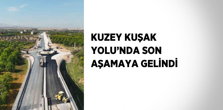 KUZEY KUŞAK YOLU’NDA SON AŞAMAYA GELİNDİ