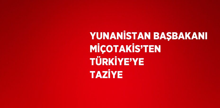 YUNANİSTAN BAŞBAKANI MİÇOTAKİS’TEN TÜRKİYE’YE TAZİYE