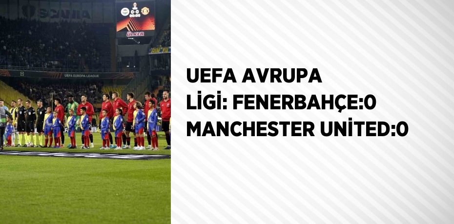 UEFA AVRUPA LİGİ: FENERBAHÇE:0 MANCHESTER UNİTED:0