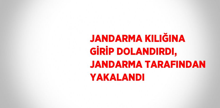 JANDARMA KILIĞINA GİRİP DOLANDIRDI, JANDARMA TARAFINDAN YAKALANDI