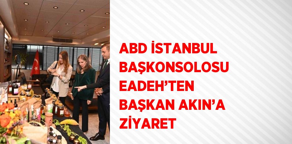 ABD İSTANBUL BAŞKONSOLOSU EADEH’TEN BAŞKAN AKIN’A ZİYARET