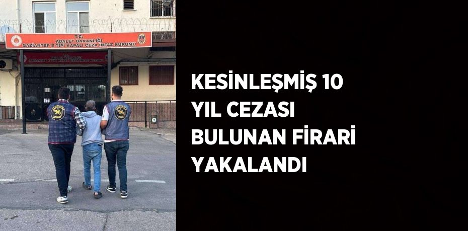 KESİNLEŞMİŞ 10 YIL CEZASI BULUNAN FİRARİ YAKALANDI