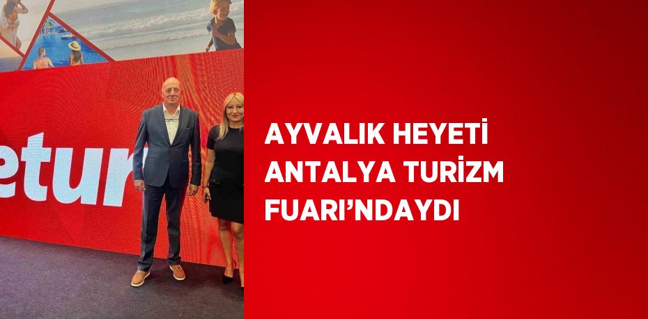 AYVALIK HEYETİ ANTALYA TURİZM FUARI’NDAYDI