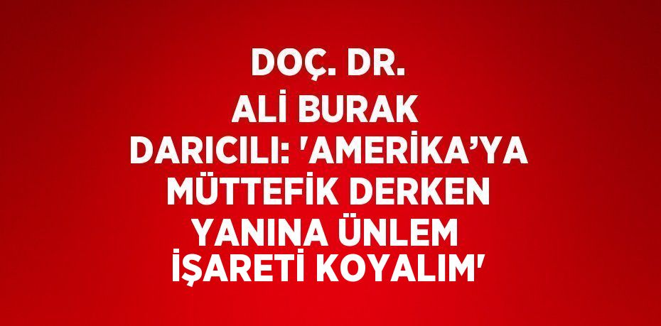 DOÇ. DR. ALİ BURAK DARICILI: 'AMERİKA’YA MÜTTEFİK DERKEN YANINA ÜNLEM İŞARETİ KOYALIM'