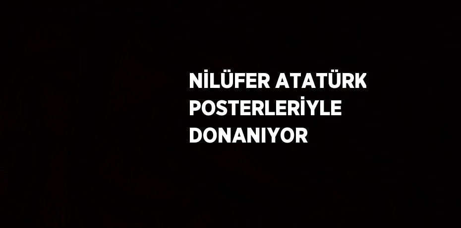 NİLÜFER ATATÜRK POSTERLERİYLE DONANIYOR