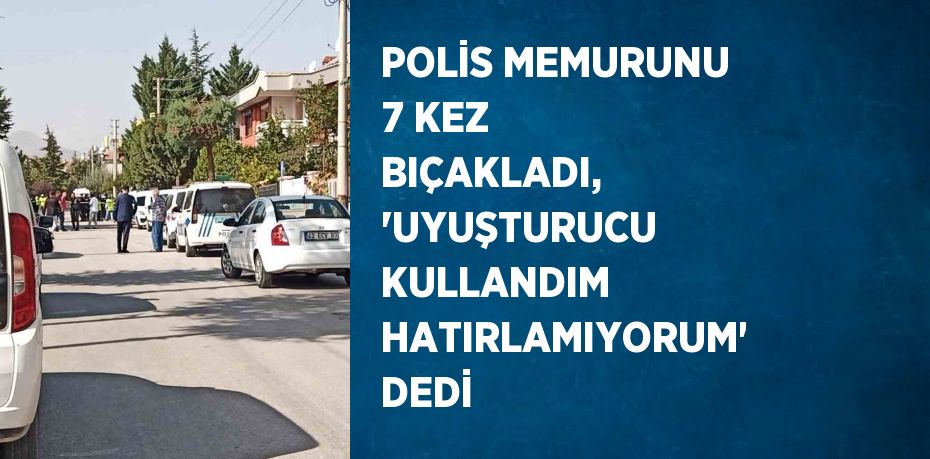 POLİS MEMURUNU 7 KEZ BIÇAKLADI, 'UYUŞTURUCU KULLANDIM HATIRLAMIYORUM' DEDİ