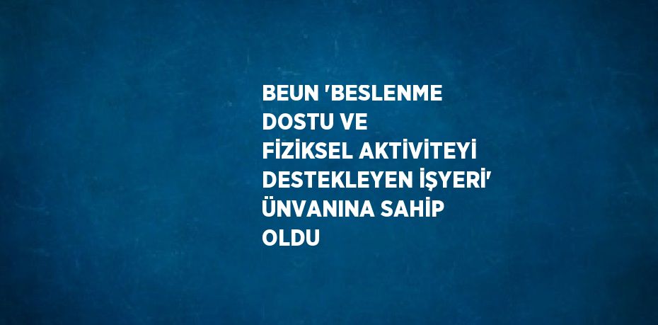 BEUN 'BESLENME DOSTU VE FİZİKSEL AKTİVİTEYİ DESTEKLEYEN İŞYERİ' ÜNVANINA SAHİP OLDU