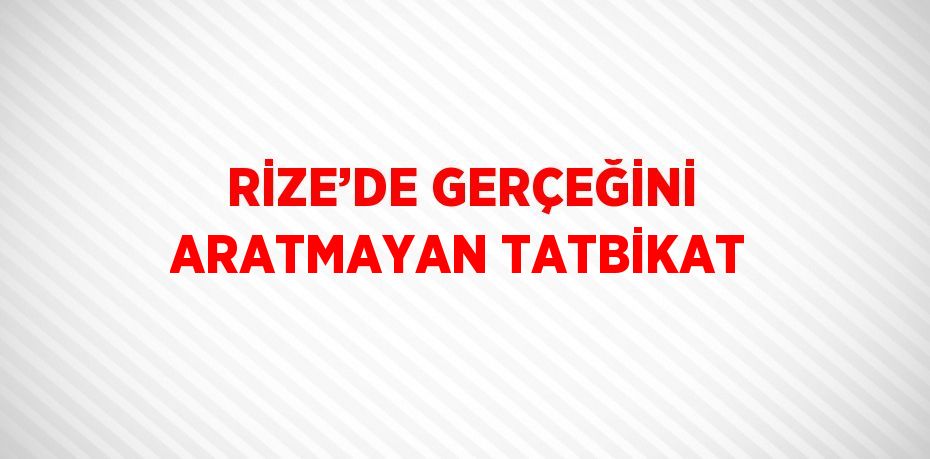 RİZE’DE GERÇEĞİNİ ARATMAYAN TATBİKAT