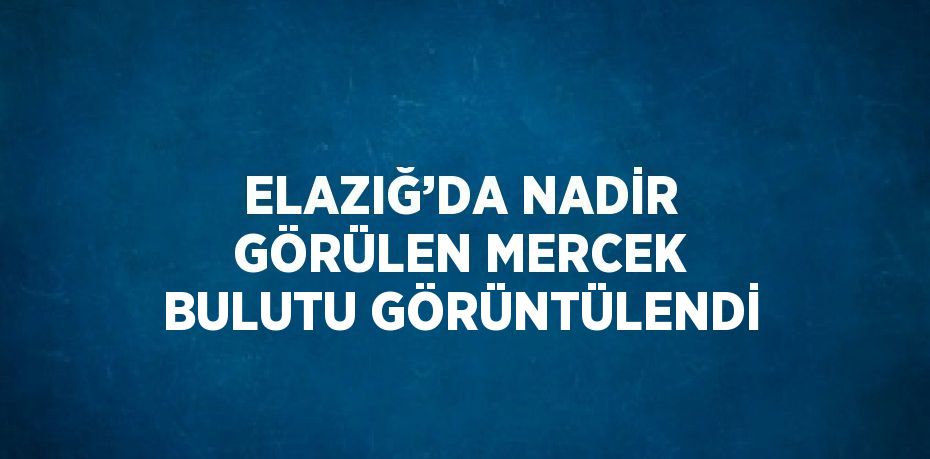 ELAZIĞ’DA NADİR GÖRÜLEN MERCEK BULUTU GÖRÜNTÜLENDİ