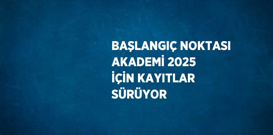 BAŞLANGIÇ NOKTASI AKADEMİ 2025 İÇİN KAYITLAR SÜRÜYOR