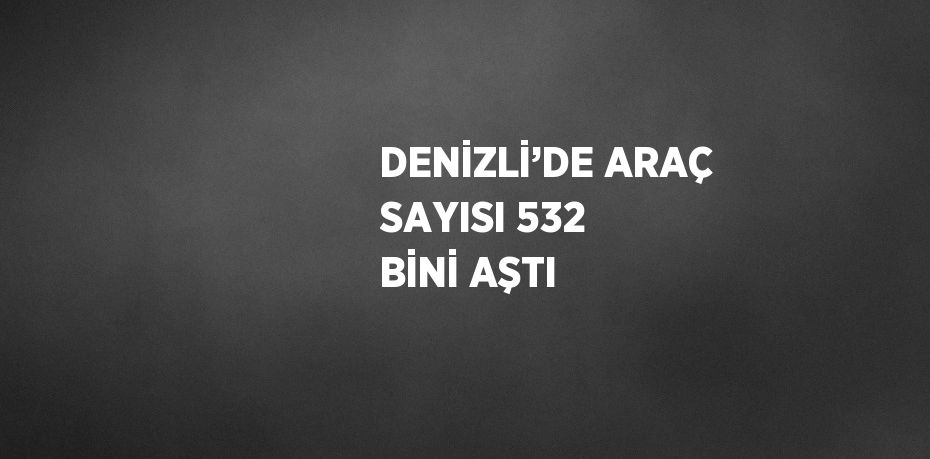 DENİZLİ’DE ARAÇ SAYISI 532 BİNİ AŞTI